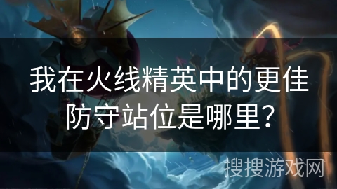 我在火线精英中的更佳防守站位是哪里? 我在火线精英中的更佳防守站位是哪里?
