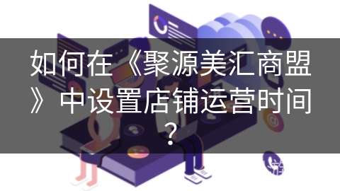 如何在《聚源美汇商盟》中设置店铺运营时间？