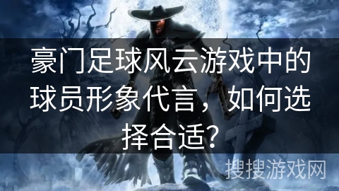 豪门足球风云游戏中的球员形象代言，如何选择合适？