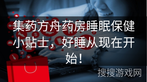 集药方舟药房睡眠保健小贴士，好睡从现在开始！