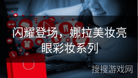 闪耀登场，娜拉美妆亮眼彩妆系列