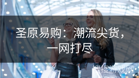 圣原易购：潮流尖货，一网打尽