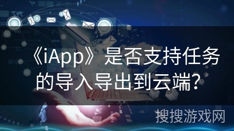《iApp》是否支持任务的导入导出到云端？