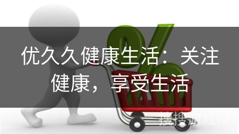 优久久健康生活：关注健康，享受生活