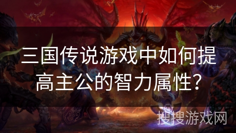 三国传说游戏中如何提高主公的智力属性? 三国传说游戏中如何提高主公的智力属性?