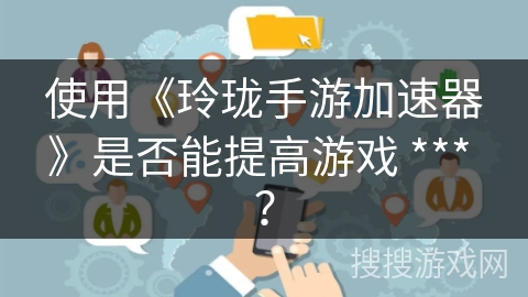 使用《玲珑手游加速器》是否能提高游戏 *** ? 使用《玲珑手游加速器》是否能提高游戏 *** ?