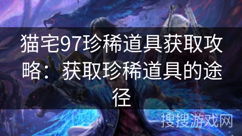 猫宅97珍稀道具获取攻略：获取珍稀道具的途径