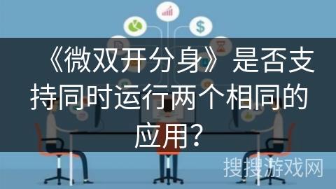 《微双开分身》是否支持同时运行两个相同的应用? 《微双开分身》是否支持同时运行两个相同的应用?