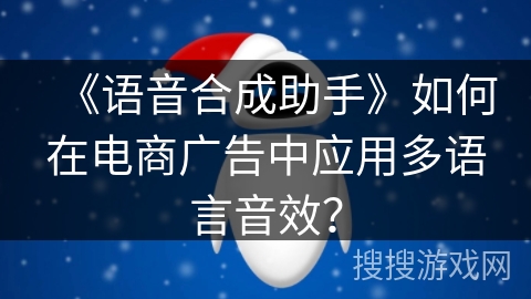 《语音合成助手》如何在电商广告中应用多语言音效？