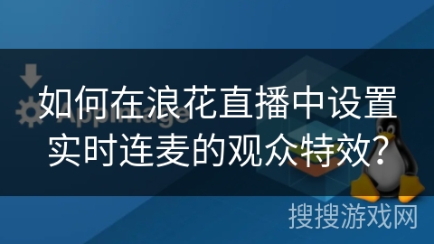 如何在浪花直播中设置实时连麦的观众特效？