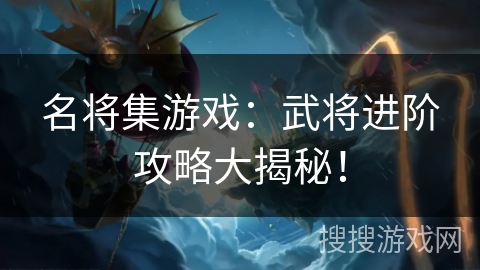名将集游戏：武将进阶攻略大揭秘！