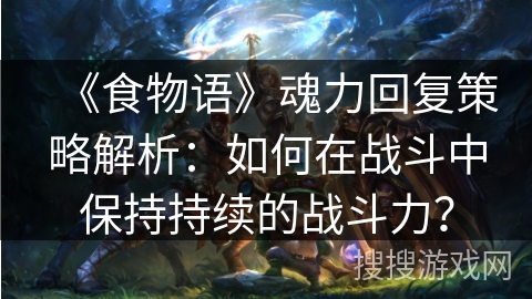 《食物语》魂力回复策略解析:如何在战斗中保持持续的战斗力? 《食物语》魂力回复策略解析:如何在战斗中保持持续的战斗力?