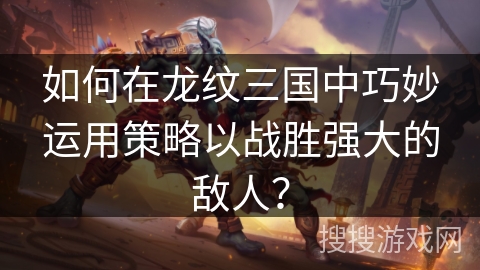 如何在龙纹三国中巧妙运用策略以战胜强大的敌人？