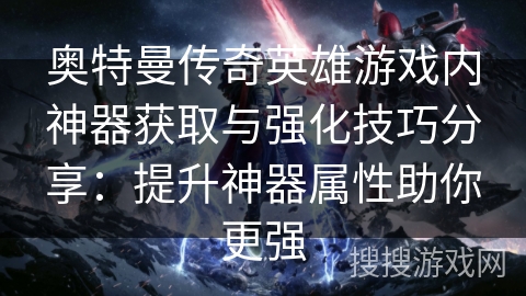 奥特曼传奇英雄游戏内神器获取与强化技巧分享:提升神器属性助你更强 奥特曼传奇英雄游戏内神器获取与强化技巧分享:提升神器属性助你更强