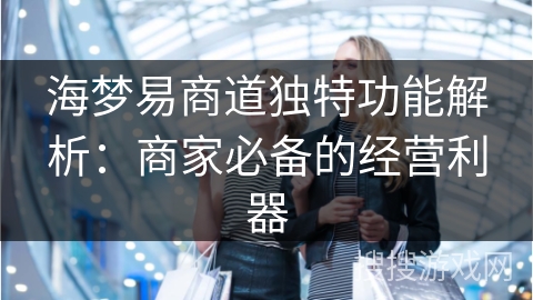 海梦易商道独特功能解析：商家必备的经营利器