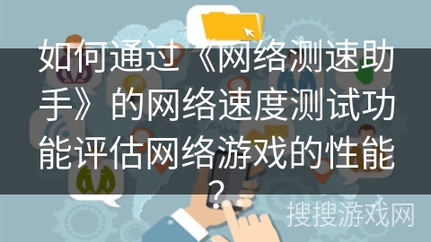 如何通过《网络测速助手》的网络速度测试功能评估网络游戏的性能？