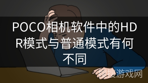POCO相机软件中的HDR模式与普通模式有何不同 POCO相机软件中的HDR模式与普通模式有何不同