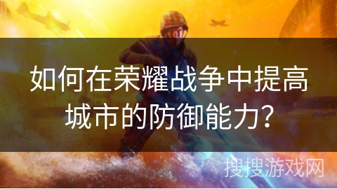 如何在荣耀战争中提高城市的防御能力? 如何在荣耀战争中提高城市的防御能力?