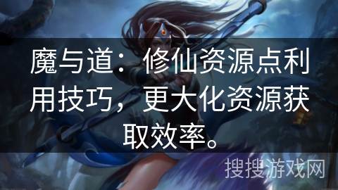 魔与道：修仙资源点利用技巧，更大化资源获取效率。