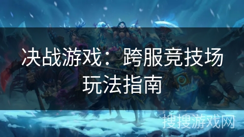 决战游戏:跨服竞技场玩法指南 决战游戏:跨服竞技场玩法指南