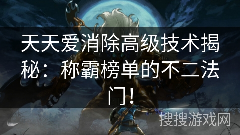 天天爱消除高级技术揭秘:称霸榜单的不二法门! 天天爱消除高级技术揭秘:称霸榜单的不二法门!