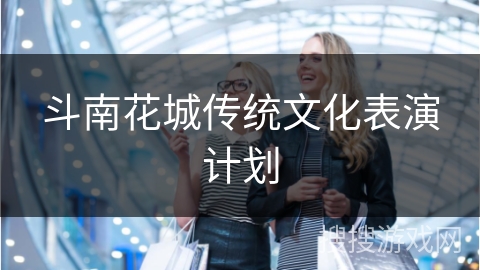 斗南花城传统文化表演计划