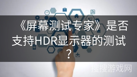 《屏幕测试专家》是否支持HDR显示器的测试？