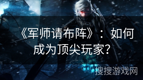 《军师请布阵》：如何成为顶尖玩家？