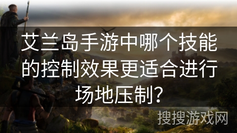 艾兰岛手游中哪个技能的控制效果更适合进行场地压制？
