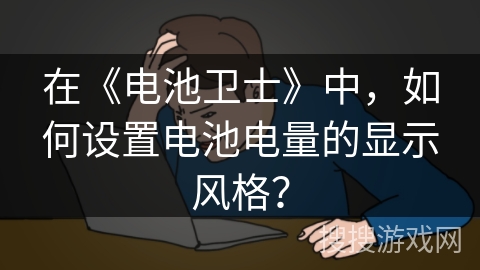 在《电池卫士》中,如何设置电池电量的显示风格? 在《电池卫士》中,如何设置电池电量的显示风格?