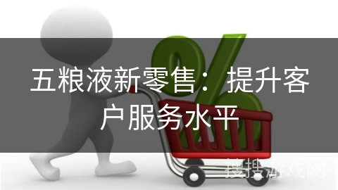 五粮液新零售：提升客户服务水平