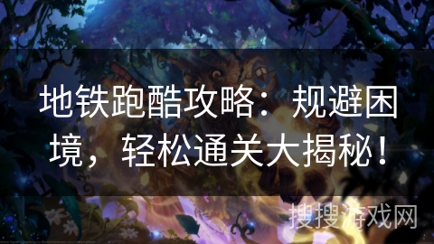 地铁跑酷攻略：规避困境，轻松通关大揭秘！