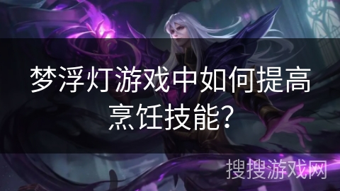 梦浮灯游戏中如何提高烹饪技能？