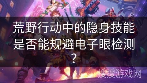 荒野行动中的隐身技能是否能规避电子眼检测? 荒野行动中的隐身技能是否能规避电子眼检测?