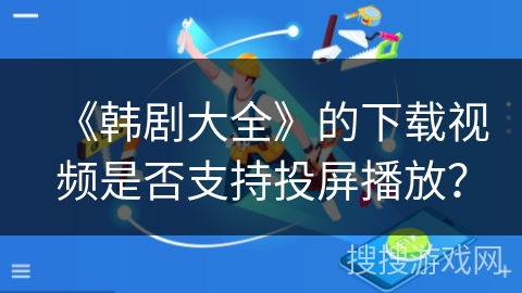 《韩剧大全》的下载视频是否支持投屏播放? 《韩剧大全》的下载视频是否支持投屏播放?
