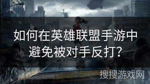 如何在英雄联盟手游中避免被对手反打？