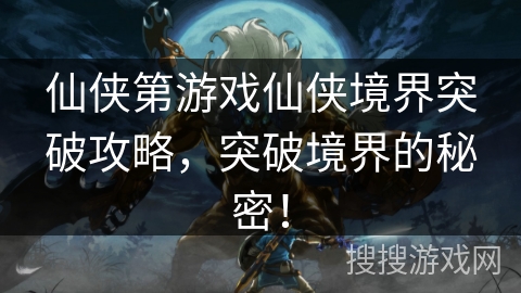 仙侠第游戏仙侠境界突破攻略，突破境界的秘密！