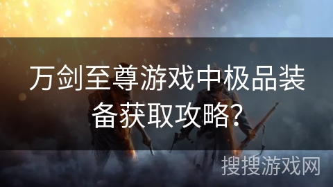 万剑至尊游戏中极品装备获取攻略？
