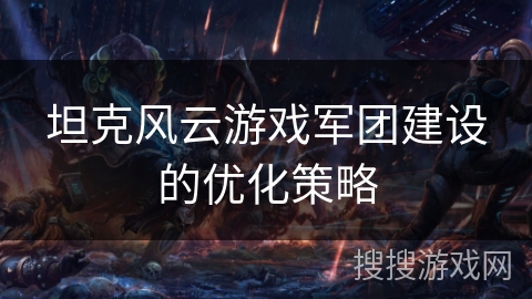 坦克风云游戏军团建设的优化策略 坦克风云游戏军团建设的优化策略