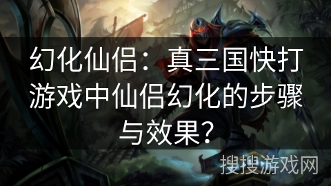 幻化仙侣:真三国快打游戏中仙侣幻化的步骤与效果? 幻化仙侣:真三国快打游戏中仙侣幻化的步骤与效果?