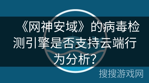 《网神安域》的病毒检测引擎是否支持云端行为分析? 《网神安域》的病毒检测引擎是否支持云端行为分析?