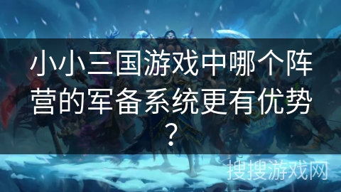 小小三国游戏中哪个阵营的军备系统更有优势? 小小三国游戏中哪个阵营的军备系统更有优势?