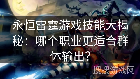 永恒雷霆游戏技能大揭秘:哪个职业更适合群体输出? 永恒雷霆游戏技能大揭秘:哪个职业更适合群体输出?