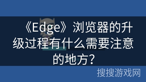 《Edge》浏览器的升级过程有什么需要注意的地方? 《Edge》浏览器的升级过程有什么需要注意的地方?