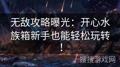 无敌攻略曝光:开心水族箱新手也能轻松玩转! 无敌攻略曝光:开心水族箱新手也能轻松玩转!