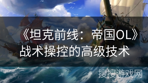 《坦克前线：帝国OL》战术操控的高级技术