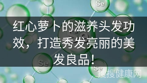 红心萝卜的滋养头发功效，打造秀发亮丽的美发良品！