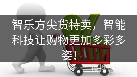 智乐方尖货特卖，智能科技让购物更加多彩多姿！