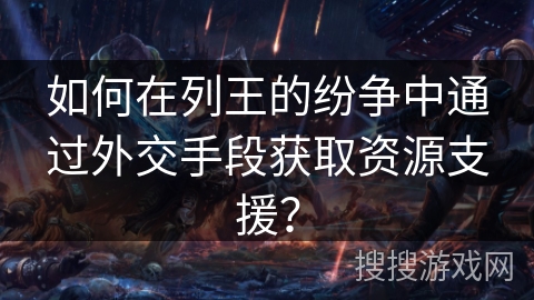 如何在列王的纷争中通过外交手段获取资源支援？