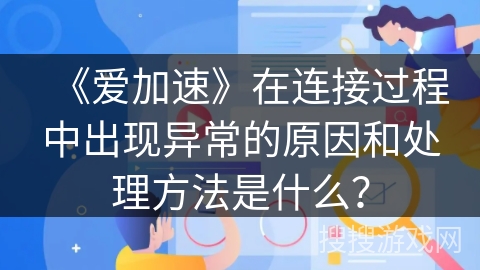 《爱加速》在连接过程中出现异常的原因和处理方法是什么? 《爱加速》在连接过程中出现异常的原因和处理方法是什么?